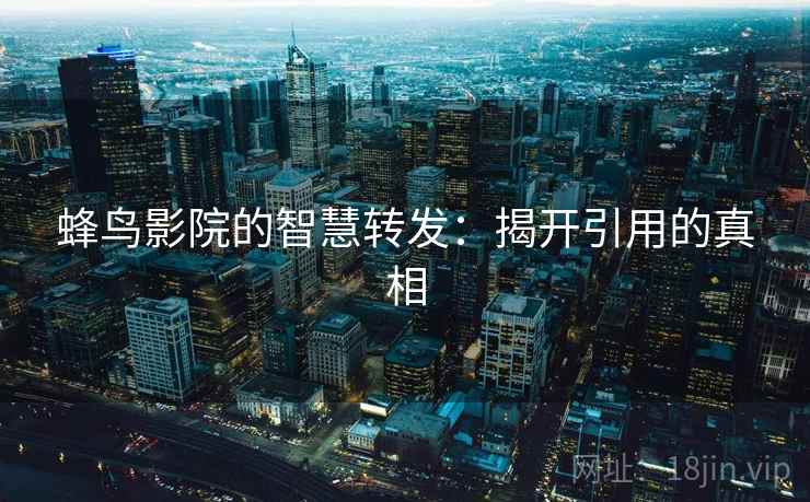 蜂鸟影院的智慧转发:揭开引用的真相 蜂鸟影院的智慧转发:揭开引用的真相