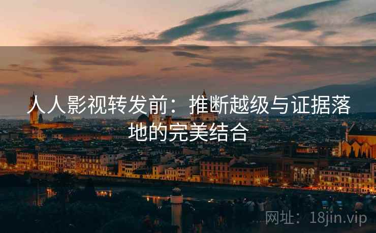 人人影视转发前:推断越级与证据落地的完美结合 人人影视转发前:推断越级与证据落地的完美结合