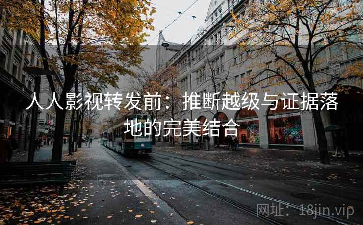 人人影视转发前:推断越级与证据落地的完美结合 人人影视转发前:推断越级与证据落地的完美结合