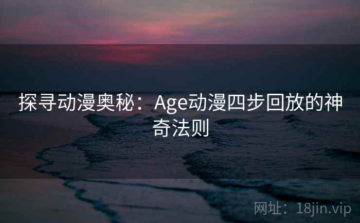 探寻动漫奥秘:Age动漫四步回放的神奇法则 探寻动漫奥秘:Age动漫四步回放的神奇法则