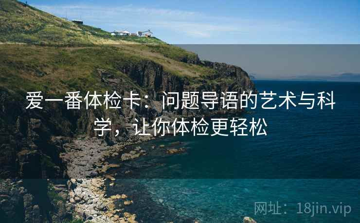 爱一番体检卡:问题导语的艺术与科学,让你体检更轻松 爱一番体检卡:问题导语的艺术与科学,让你体检更轻松