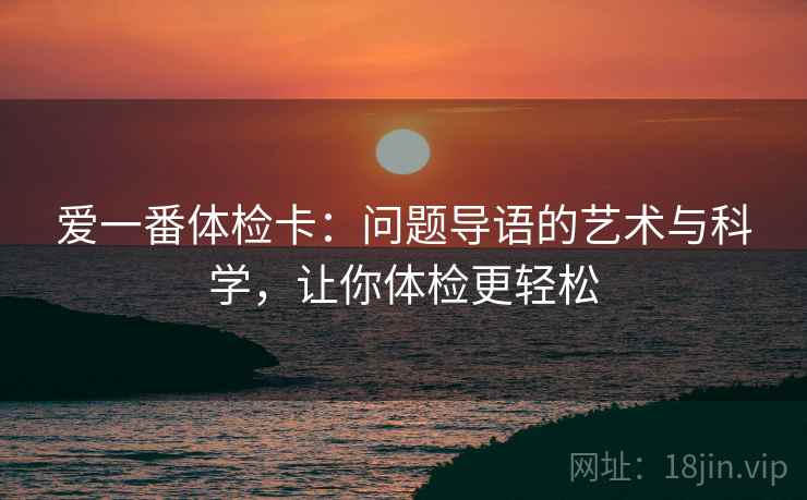 爱一番体检卡:问题导语的艺术与科学,让你体检更轻松 爱一番体检卡:问题导语的艺术与科学,让你体检更轻松