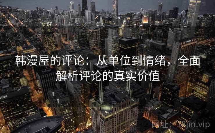 韩漫屋的评论:从单位到情绪,全面解析评论的真实价值 韩漫屋的评论:从单位到情绪,全面解析评论的真实价值
