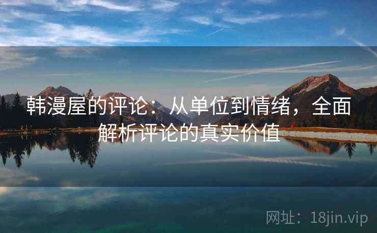 韩漫屋的评论:从单位到情绪,全面解析评论的真实价值 韩漫屋的评论:从单位到情绪,全面解析评论的真实价值