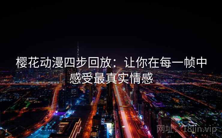 樱花动漫四步回放:让你在每一帧中感受最真实情感 樱花动漫四步回放:让你在每一帧中感受最真实情感