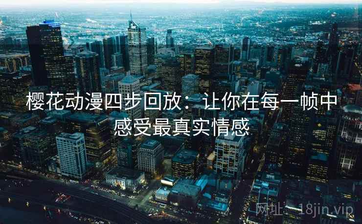 樱花动漫四步回放:让你在每一帧中感受最真实情感 樱花动漫四步回放:让你在每一帧中感受最真实情感