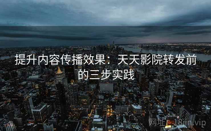 提升内容传播效果：天天影院转发前的三步实践