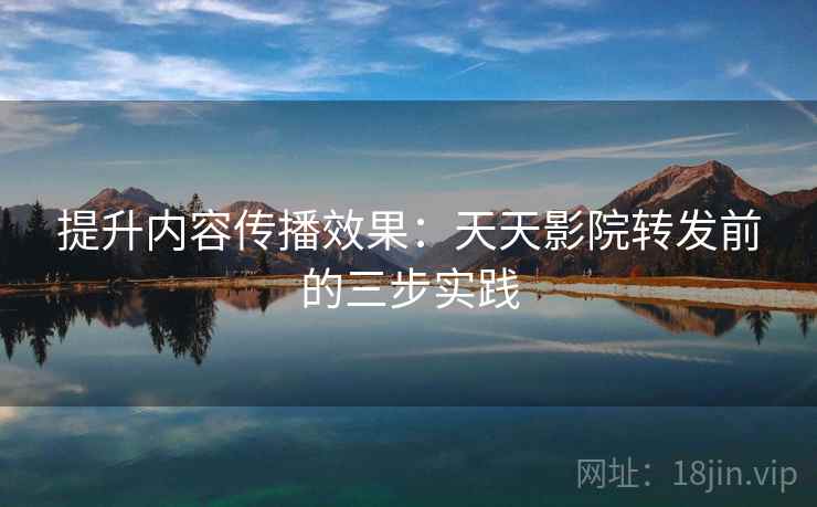 提升内容传播效果：天天影院转发前的三步实践