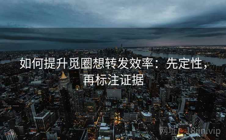 如何提升觅圈想转发效率:先定性,再标注证据 如何提升觅圈想转发效率:先定性,再标注证据