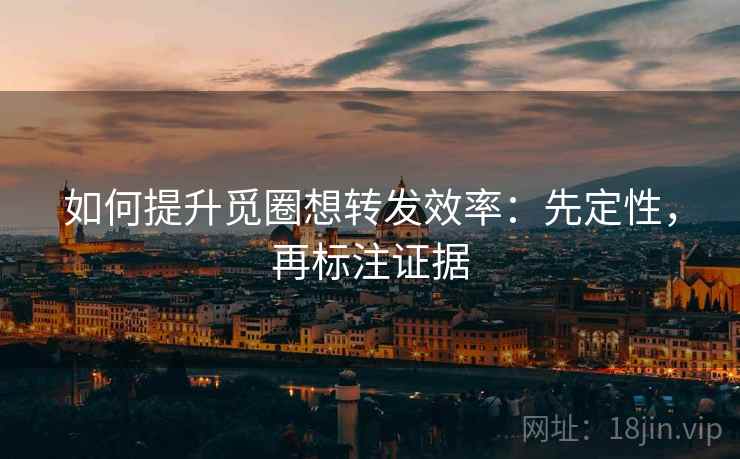 如何提升觅圈想转发效率:先定性,再标注证据 如何提升觅圈想转发效率:先定性,再标注证据