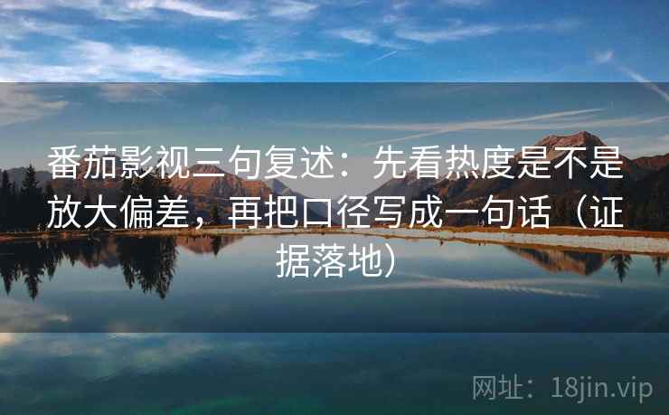番茄影视三句复述:先看热度是不是放大偏差,再把口径写成一句话(证据落地) 番茄影视三句复述:先看热度是不是放大偏差,再把口径写成一句话(证据落地)