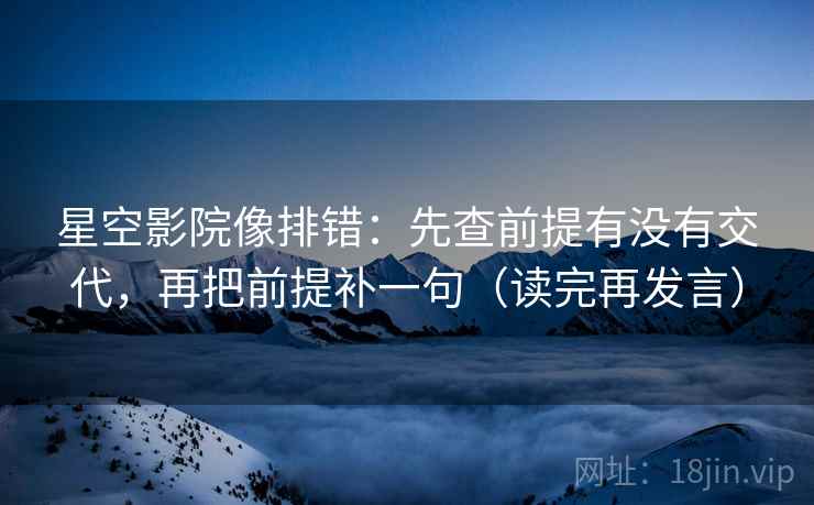 星空影院像排错:先查前提有没有交代,再把前提补一句(读完再发言) 星空影院像排错:先查前提有没有交代,再把前提补一句(读完再发言)