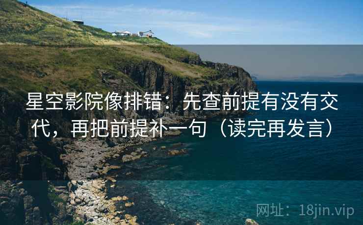 星空影院像排错:先查前提有没有交代,再把前提补一句(读完再发言) 星空影院像排错:先查前提有没有交代,再把前提补一句(读完再发言)