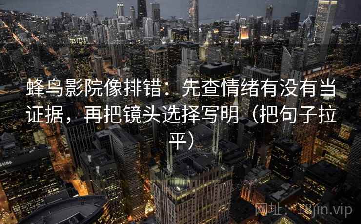 蜂鸟影院像排错:先查情绪有没有当证据,再把镜头选择写明(把句子拉平) 蜂鸟影院像排错:先查情绪有没有当证据,再把镜头选择写明(把句子拉平)