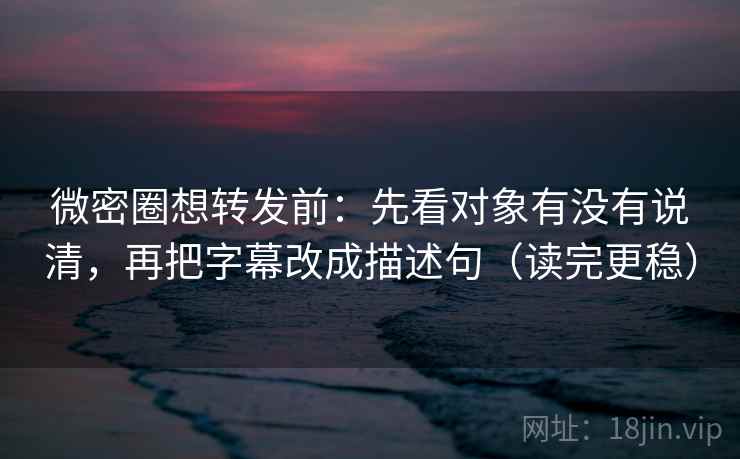 微密圈想转发前:先看对象有没有说清,再把字幕改成描述句(读完更稳) 微密圈想转发前:先看对象有没有说清,再把字幕改成描述句(读完更稳)