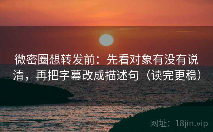 微密圈想转发前:先看对象有没有说清,再把字幕改成描述句(读完更稳) 微密圈想转发前:先看对象有没有说清,再把字幕改成描述句(读完更稳)