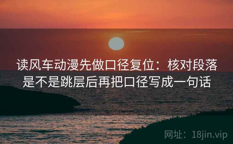 读风车动漫先做口径复位:核对段落是不是跳层后再把口径写成一句话 读风车动漫先做口径复位:核对段落是不是跳层后再把口径写成一句话