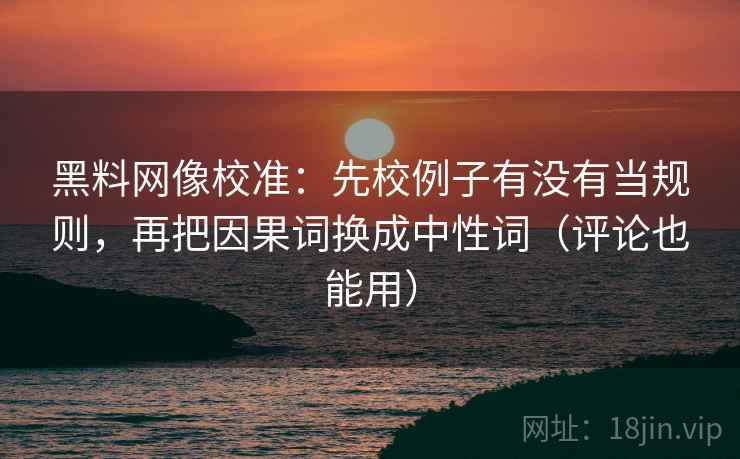 黑料网像校准:先校例子有没有当规则,再把因果词换成中性词(评论也能用) 黑料网像校准:先校例子有没有当规则,再把因果词换成中性词(评论也能用)