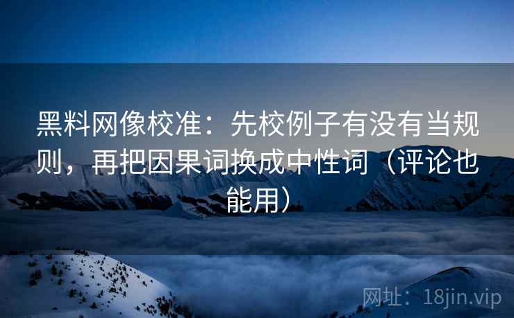 黑料网像校准:先校例子有没有当规则,再把因果词换成中性词(评论也能用) 黑料网像校准:先校例子有没有当规则,再把因果词换成中性词(评论也能用)