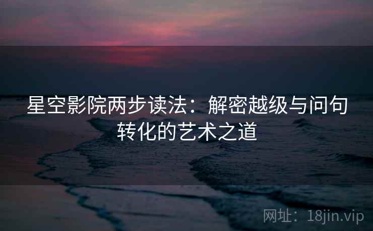星空影院两步读法:解密越级与问句转化的艺术之道 星空影院两步读法:解密越级与问句转化的艺术之道