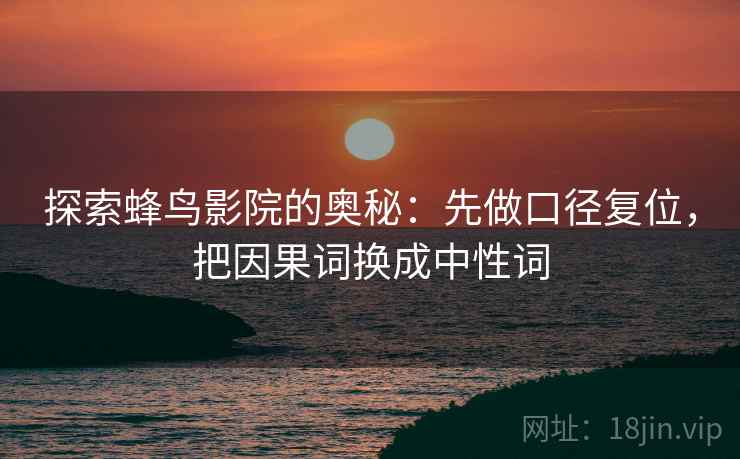 探索蜂鸟影院的奥秘:先做口径复位,把因果词换成中性词 探索蜂鸟影院的奥秘:先做口径复位,把因果词换成中性词