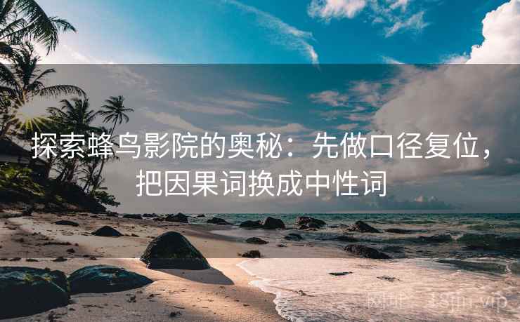 探索蜂鸟影院的奥秘:先做口径复位,把因果词换成中性词 探索蜂鸟影院的奥秘:先做口径复位,把因果词换成中性词