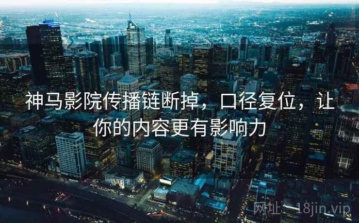神马影院传播链断掉,口径复位,让你的内容更有影响力 神马影院传播链断掉,口径复位,让你的内容更有影响力