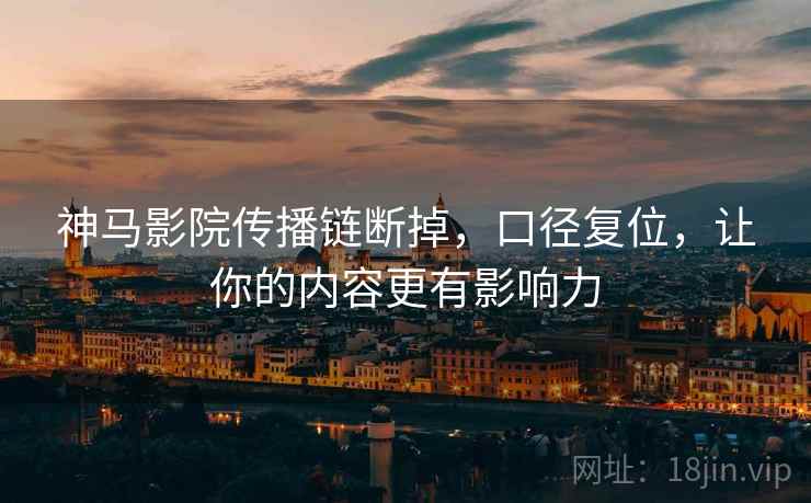 神马影院传播链断掉,口径复位,让你的内容更有影响力 神马影院传播链断掉,口径复位,让你的内容更有影响力