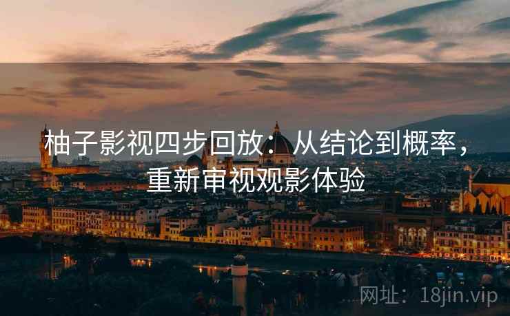 柚子影视四步回放:从结论到概率,重新审视观影体验 柚子影视四步回放:从结论到概率,重新审视观影体验