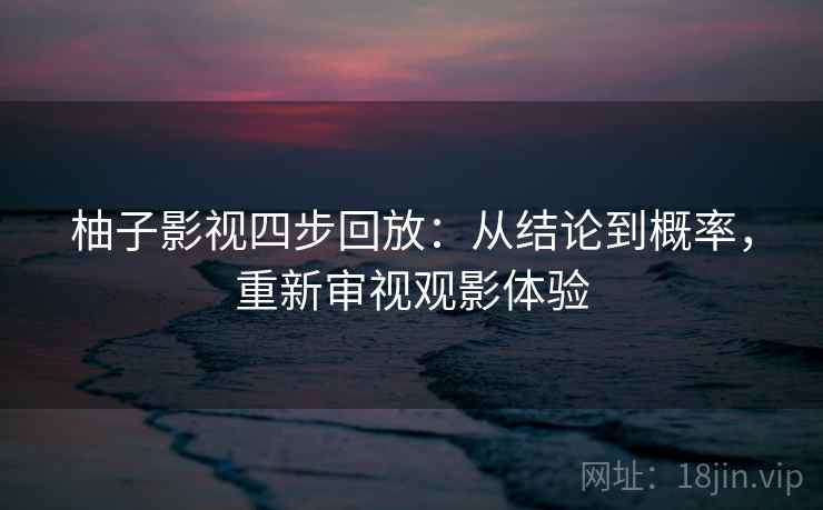柚子影视四步回放:从结论到概率,重新审视观影体验 柚子影视四步回放:从结论到概率,重新审视观影体验