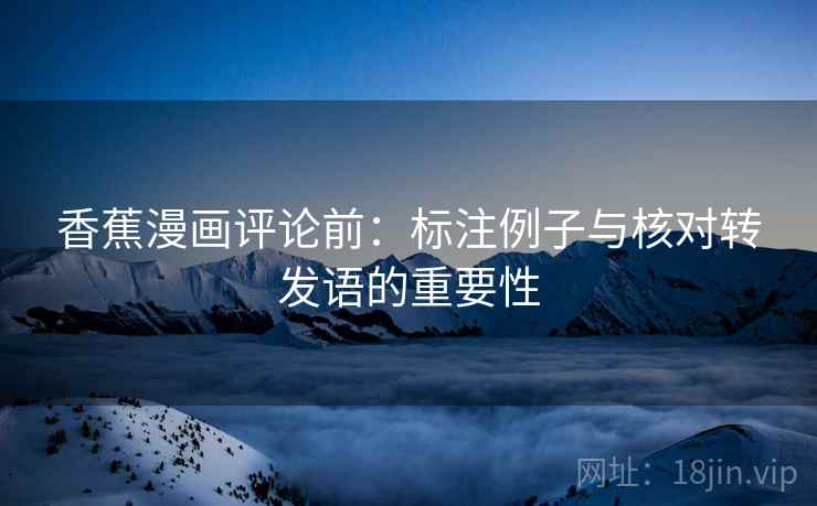 香蕉漫画评论前：标注例子与核对转发语的重要性