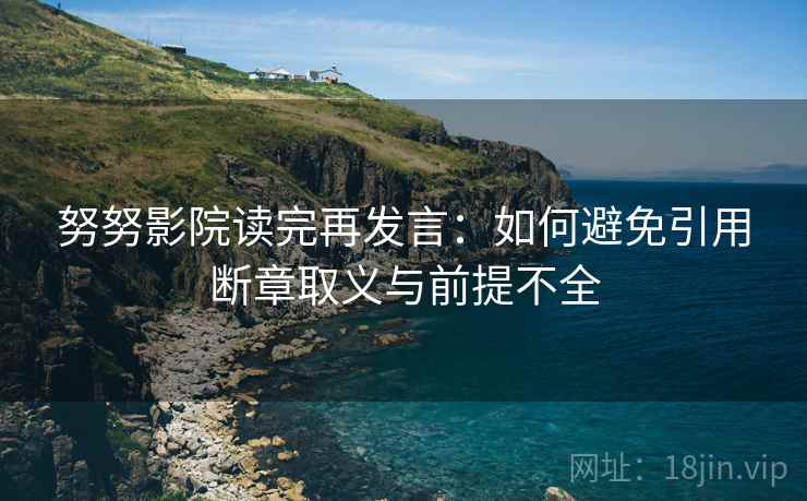 努努影院读完再发言:如何避免引用断章取义与前提不全 努努影院读完再发言:如何避免引用断章取义与前提不全