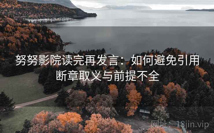 努努影院读完再发言:如何避免引用断章取义与前提不全 努努影院读完再发言:如何避免引用断章取义与前提不全