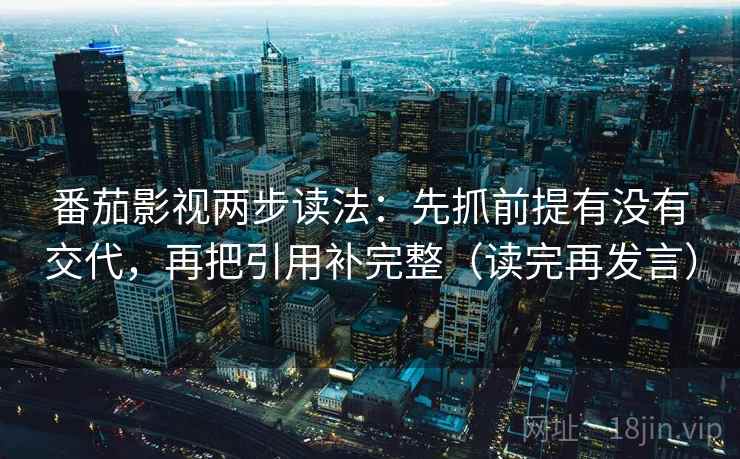 番茄影视两步读法:先抓前提有没有交代,再把引用补完整(读完再发言) 番茄影视两步读法:先抓前提有没有交代,再把引用补完整(读完再发言)