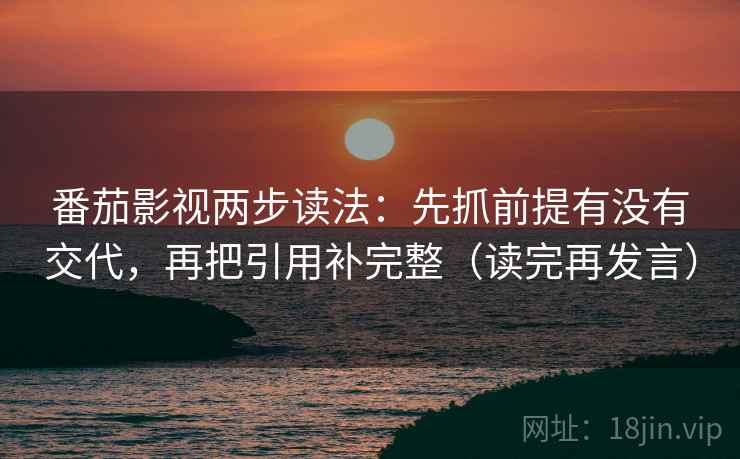 番茄影视两步读法:先抓前提有没有交代,再把引用补完整(读完再发言) 番茄影视两步读法:先抓前提有没有交代,再把引用补完整(读完再发言)