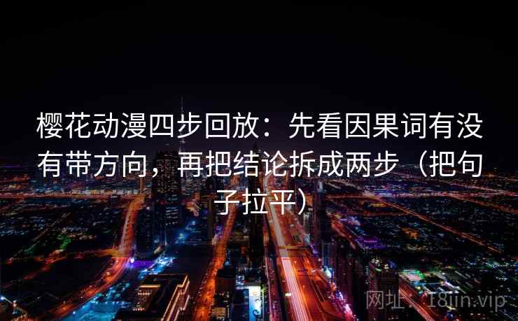 樱花动漫四步回放:先看因果词有没有带方向,再把结论拆成两步(把句子拉平) 樱花动漫四步回放:先看因果词有没有带方向,再把结论拆成两步(把句子拉平)