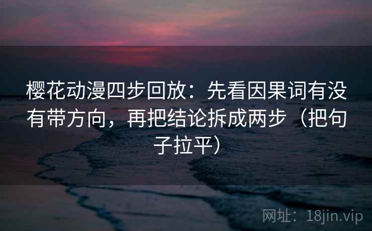樱花动漫四步回放:先看因果词有没有带方向,再把结论拆成两步(把句子拉平) 樱花动漫四步回放:先看因果词有没有带方向,再把结论拆成两步(把句子拉平)
