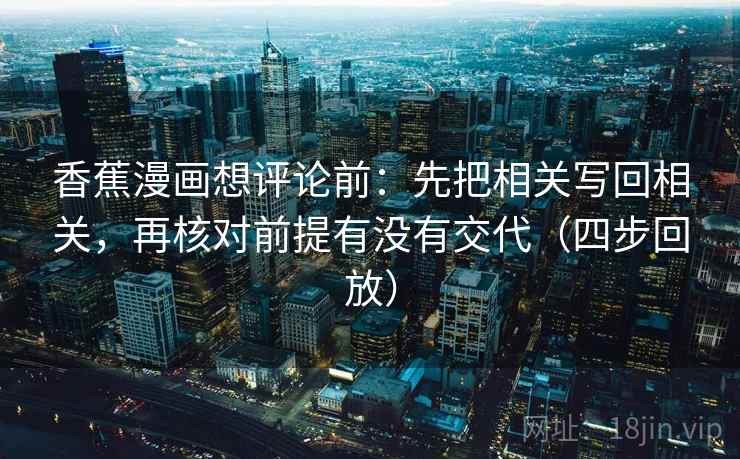 香蕉漫画想评论前:先把相关写回相关,再核对前提有没有交代(四步回放) 香蕉漫画想评论前:先把相关写回相关,再核对前提有没有交代(四步回放)