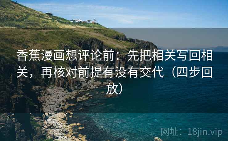 香蕉漫画想评论前:先把相关写回相关,再核对前提有没有交代(四步回放) 香蕉漫画想评论前:先把相关写回相关,再核对前提有没有交代(四步回放)