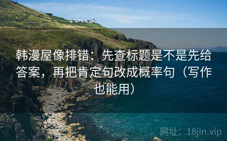 韩漫屋像排错:先查标题是不是先给答案,再把肯定句改成概率句(写作也能用) 韩漫屋像排错:先查标题是不是先给答案,再把肯定句改成概率句(写作也能用)