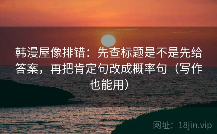 韩漫屋像排错:先查标题是不是先给答案,再把肯定句改成概率句(写作也能用) 韩漫屋像排错:先查标题是不是先给答案,再把肯定句改成概率句(写作也能用)