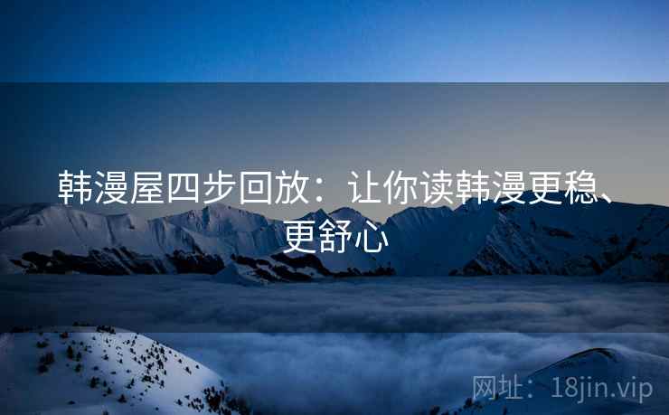 韩漫屋四步回放:让你读韩漫更稳、更舒心 韩漫屋四步回放:让你读韩漫更稳、更舒心