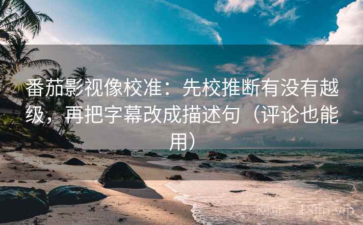番茄影视像校准:先校推断有没有越级,再把字幕改成描述句(评论也能用) 番茄影视像校准:先校推断有没有越级,再把字幕改成描述句(评论也能用)