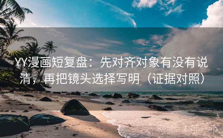 YY漫画短复盘:先对齐对象有没有说清,再把镜头选择写明(证据对照) YY漫画短复盘:先对齐对象有没有说清,再把镜头选择写明(证据对照)