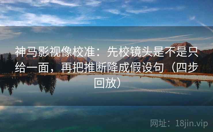 神马影视像校准:先校镜头是不是只给一面,再把推断降成假设句(四步回放) 神马影视像校准:先校镜头是不是只给一面,再把推断降成假设句(四步回放)