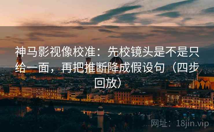 神马影视像校准:先校镜头是不是只给一面,再把推断降成假设句(四步回放) 神马影视像校准:先校镜头是不是只给一面,再把推断降成假设句(四步回放)