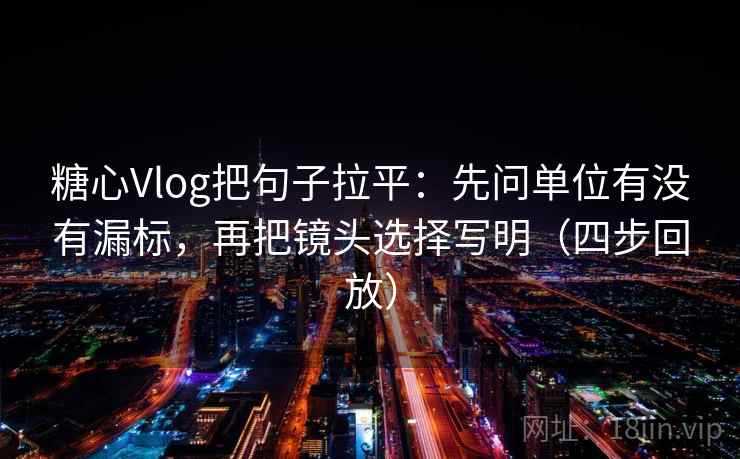 糖心Vlog把句子拉平:先问单位有没有漏标,再把镜头选择写明(四步回放) 糖心Vlog把句子拉平:先问单位有没有漏标,再把镜头选择写明(四步回放)