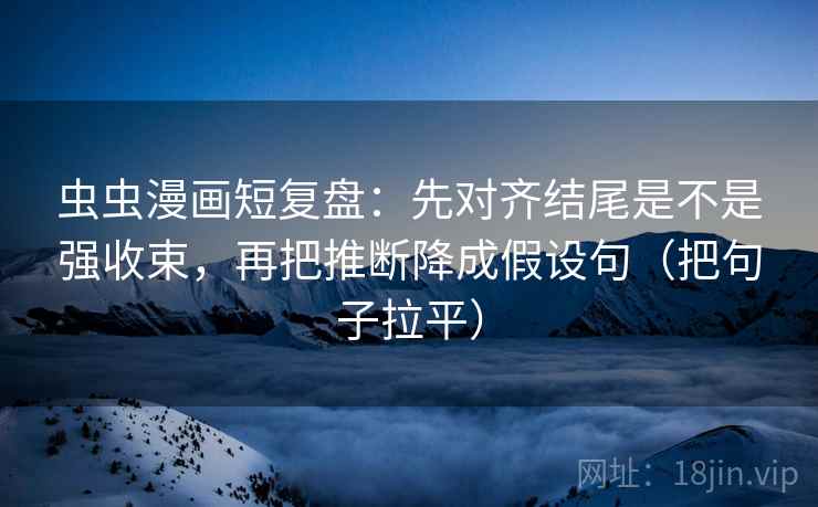 虫虫漫画短复盘:先对齐结尾是不是强收束,再把推断降成假设句(把句子拉平) 虫虫漫画短复盘:先对齐结尾是不是强收束,再把推断降成假设句(把句子拉平)