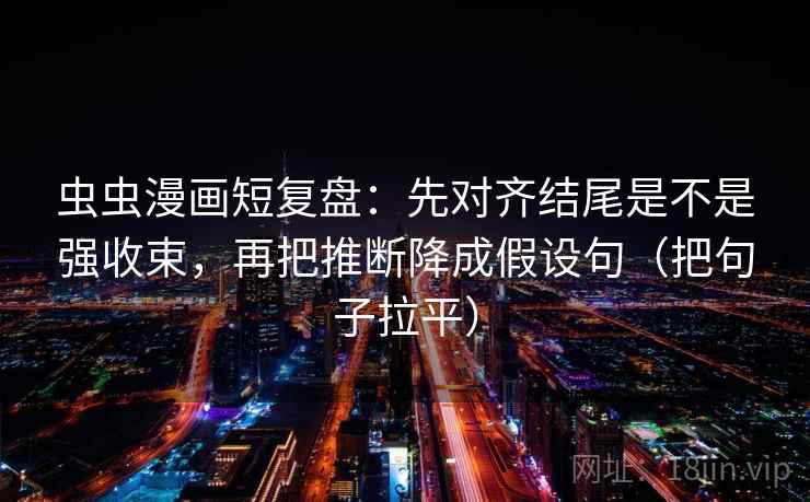 虫虫漫画短复盘:先对齐结尾是不是强收束,再把推断降成假设句(把句子拉平) 虫虫漫画短复盘:先对齐结尾是不是强收束,再把推断降成假设句(把句子拉平)