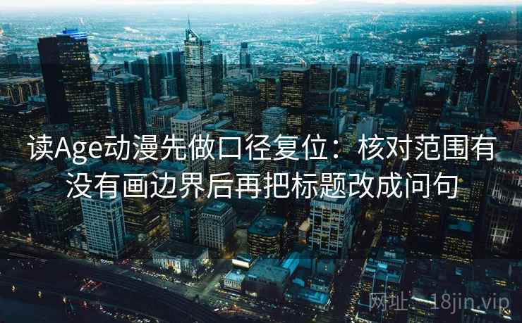 读Age动漫先做口径复位:核对范围有没有画边界后再把标题改成问句 读Age动漫先做口径复位:核对范围有没有画边界后再把标题改成问句